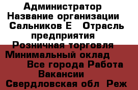 Администратор › Название организации ­ Сальников Е › Отрасль предприятия ­ Розничная торговля › Минимальный оклад ­ 15 000 - Все города Работа » Вакансии   . Свердловская обл.,Реж г.